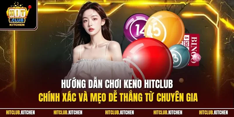 Hướng dẫn chơi Keno Hitclub chính xác và mẹo dễ thắng từ chuyên gia
