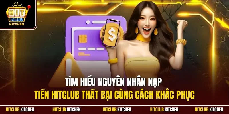 Tìm hiểu nguyên nhân nạp tiền Hitclub thất bại cùng cách khắc phục